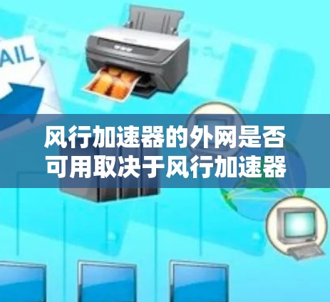 风行加速器的外网是否可用取决于风行加速器的具体类型和需求。以下是对该问题的分步解释