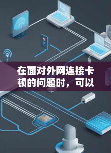 在面对外网连接卡顿的问题时,可以考虑以下步骤来解决 在面对外网连接卡顿的问题时,可以考虑以下步骤来解决