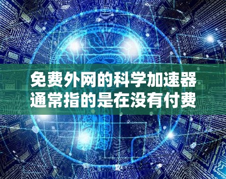 免费外网的科学加速器通常指的是在没有付费的前提下,通过免费的网络资源和工具来提高科学计算和数据处理的能力。以下是一些适合免费外网的科学加速器,供你参考 免费外网的科学加速器通常指的是在没有付费的前提下,通过免费的网络资源和工具来提高科学计算和数据处理的能力。以下是一些适合免费外网的科学加速器,供你参考