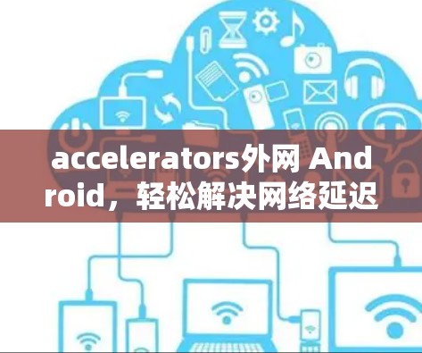 accelerators外网 Android，轻松解决网络延迟，助力高效用户体验
