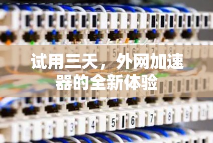 试用三天,外网加速器的全新体验 试用三天,外网加速器的全新体验
