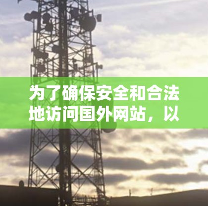 为了确保安全和合法地访问国外网站,以下是一个有条理的指南 为了确保安全和合法地访问国外网站,以下是一个有条理的指南