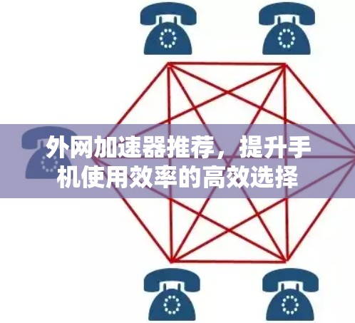 外网加速器推荐,提升手机使用效率的高效选择 外网加速器推荐,提升手机使用效率的高效选择
