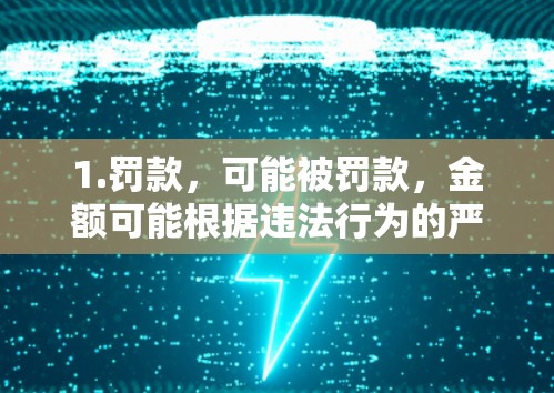 1.罚款，可能被罚款，金额可能根据违法行为的严重性而定
