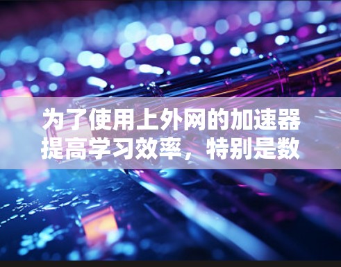 为了使用上外网的加速器提高学习效率，特别是数学学习，可以按照以下步骤操作