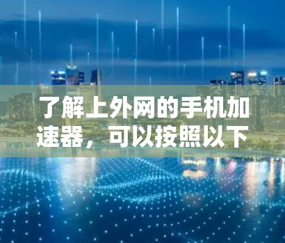 了解上外网的手机加速器,可以按照以下步骤进行 了解上外网的手机加速器,可以按照以下步骤进行
