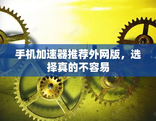 手机加速器推荐外网版,选择真的不容易 手机加速器推荐外网版,选择真的不容易