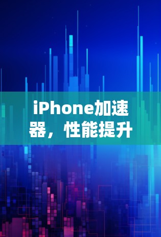 iPhone加速器，性能提升的关键