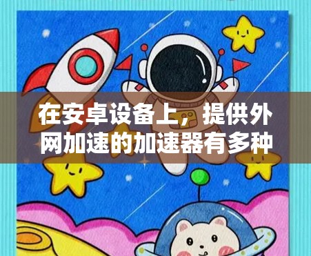 在安卓设备上，提供外网加速的加速器有多种选择，每款都有其特定的功能和适用场景。以下是一些常见的安卓外网加速软件及其特点