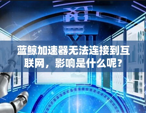 蓝鲸加速器无法连接到互联网,影响是什么呢? 蓝鲸加速器无法连接到互联网,影响是什么呢?