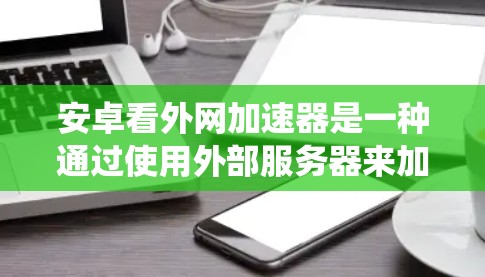 安卓看外网加速器是一种通过使用外部服务器来加速安卓系统内部网络请求的加速器，旨在提高下载和处理速度。以下是关于该加速器的详细信息
