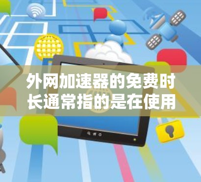 外网加速器的免费时长通常指的是在使用外网加速器后,能够持续使用的时长,而不是指加速器本身的使用时长。通常,外网加速器的免费时长是指在免费使用后,可以使用多长时间,而不是指在加速器本身上运行的时间 外网加速器的免费时长通常指的是在使用外网加速器后,能够持续使用的时长,而不是指加速器本身的使用时长。通常,外网加速器的免费时长是指在免费使用后,可以使用多长时间,而不是指在加速器本身上运行的时间
