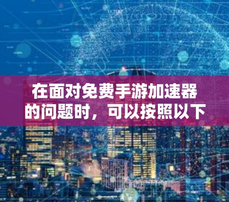 在面对免费手游加速器的问题时,可以按照以下步骤进行 在面对免费手游加速器的问题时,可以按照以下步骤进行