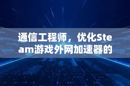 通信工程师,优化Steam游戏外网加速器的最佳实践 通信工程师,优化Steam游戏外网加速器的最佳实践