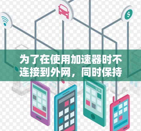 为了在使用加速器时不连接到外网,同时保持设备的安全和稳定,您可以按照以下步骤操作 为了在使用加速器时不连接到外网,同时保持设备的安全和稳定,您可以按照以下步骤操作