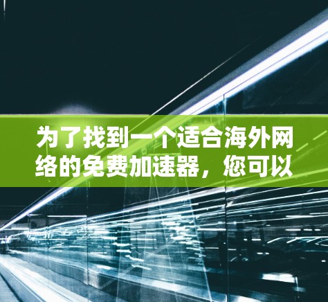 为了找到一个适合海外网络的免费加速器,您可以按照以下步骤进行 为了找到一个适合海外网络的免费加速器,您可以按照以下步骤进行