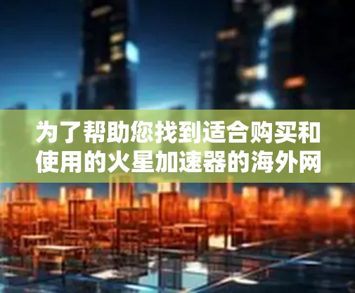为了帮助您找到适合购买和使用的火星加速器的海外网址，以下是一些步骤和建议