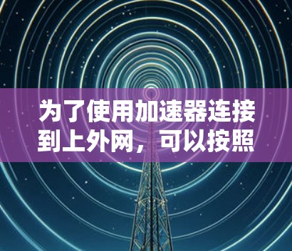 为了使用加速器连接到上外网,可以按照以下步骤进行 为了使用加速器连接到上外网,可以按照以下步骤进行