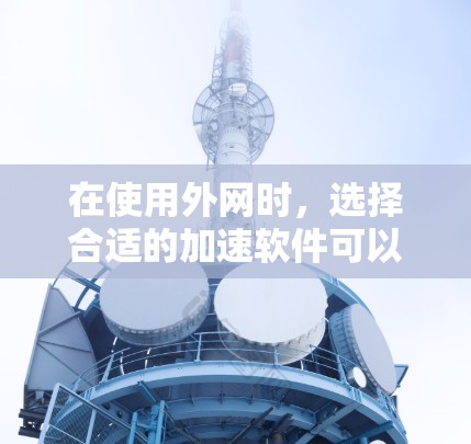 在使用外网时,选择合适的加速软件可以有效提升你的网络速度。以下是一些推荐的外网加速软件,它们都是免费的或适合外网使用的 在使用外网时,选择合适的加速软件可以有效提升你的网络速度。以下是一些推荐的外网加速软件,它们都是免费的或适合外网使用的