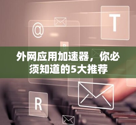 外网应用加速器,你必须知道的5大推荐 外网应用加速器,你必须知道的5大推荐