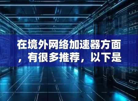 在境外网络加速器方面,有很多推荐,以下是一些常见的推荐工具及其特点 在境外网络加速器方面,有很多推荐,以下是一些常见的推荐工具及其特点