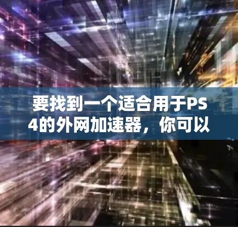 要找到一个适合用于PS4的外网加速器,你可以按照以下步骤进行选择和使用 要找到一个适合用于PS4的外网加速器,你可以按照以下步骤进行选择和使用