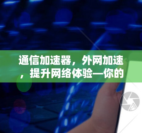 通信加速器,外网加速,提升网络体验—你的选择? 通信加速器,外网加速,提升网络体验—你的选择?