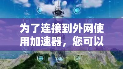 为了连接到外网使用加速器,您可以按照以下步骤进行 为了连接到外网使用加速器,您可以按照以下步骤进行