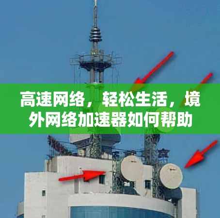 高速网络,轻松生活,境外网络加速器如何帮助你更好地连接 高速网络,轻松生活,境外网络加速器如何帮助你更好地连接