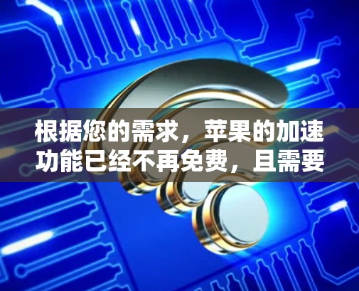 根据您的需求,苹果的加速功能已经不再免费,且需要付费才能使用。以下是一些可能的解决方案和建议 根据您的需求,苹果的加速功能已经不再免费,且需要付费才能使用。以下是一些可能的解决方案和建议