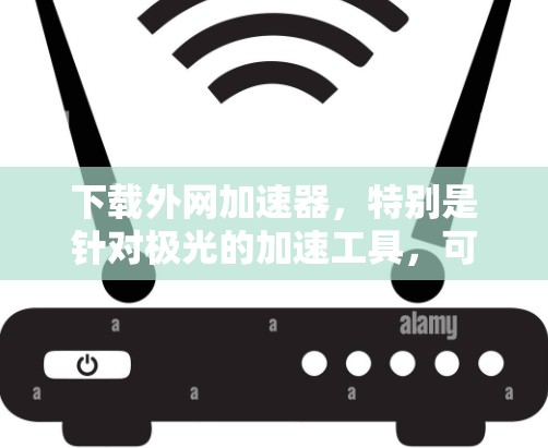下载外网加速器,特别是针对极光的加速工具,可以按照以下步骤进行 下载外网加速器,特别是针对极光的加速工具,可以按照以下步骤进行
