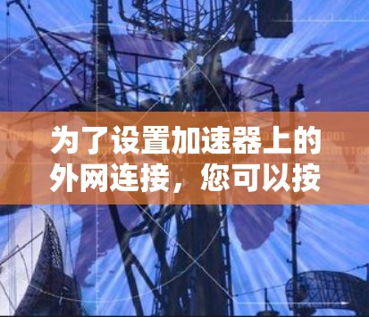 为了设置加速器上的外网连接，您可以按照以下步骤进行操作
