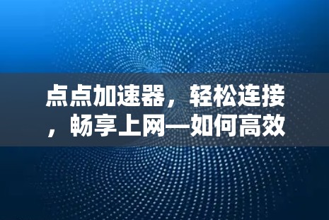 点点加速器,轻松连接,畅享上网—如何高效加速网络 点点加速器,轻松连接,畅享上网—如何高效加速网络