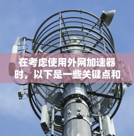 在考虑使用外网加速器时，以下是一些关键点和建议，帮助你做出明智的选择