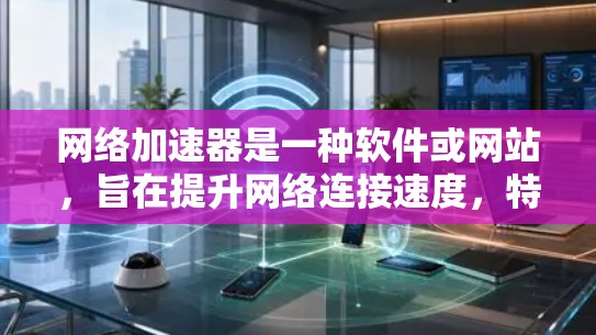 网络加速器是一种软件或网站，旨在提升网络连接速度，特别是在使用 Wi-Fi 或移动数据时。通过加速器，用户可以更高效地使用网络，特别是在带宽紧张的情况下