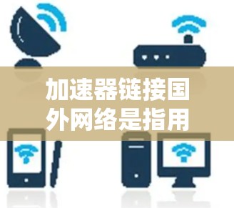 加速器链接国外网络是指用户使用加速器工具来连接到国外网络资源，如服务器、域名或国际域名。以下是使用加速器链接国外网络的具体步骤和方法