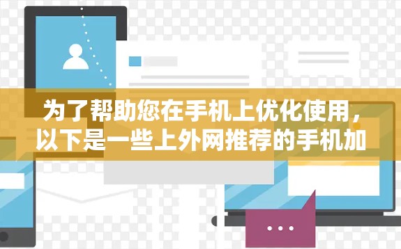 为了帮助您在手机上优化使用，以下是一些上外网推荐的手机加速器，包括自动加速、手动加速和文件加速工具，适合处理多种任务场景
