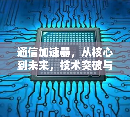 通信加速器,从核心到未来,技术突破与未来发展 通信加速器,从核心到未来,技术突破与未来发展