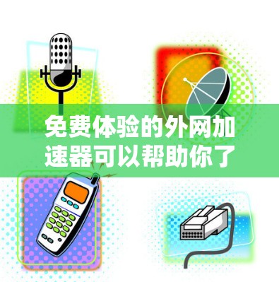 免费体验的外网加速器可以帮助你了解网络速度和流量，但需要注意以下几点