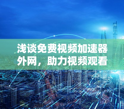 浅谈免费视频加速器外网，助力视频观看的高效体验