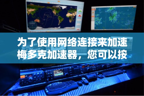 为了使用网络连接来加速梅多克加速器,您可以按照以下步骤操作 为了使用网络连接来加速梅多克加速器,您可以按照以下步骤操作