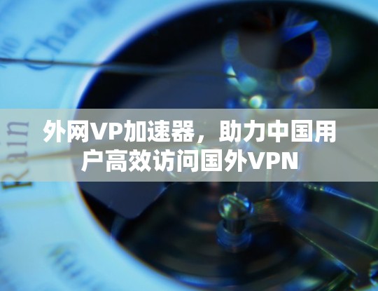 外网VP加速器,助力中国用户高效访问国外VPN 外网VP加速器,助力中国用户高效访问国外VPN