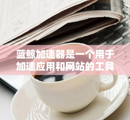 蓝鲸加速器是一个用于加速应用和网站的工具,通常支持多个平台,包括百度、阿里巴巴、腾讯等。要将蓝鲸加速器连接到中国的互联网服务(如上外网,即百度、阿里巴巴、腾讯等)需要了解以下步骤 蓝鲸加速器是一个用于加速应用和网站的工具,通常支持多个平台,包括百度、阿里巴巴、腾讯等。要将蓝鲸加速器连接到中国的互联网服务(如上外网,即百度、阿里巴巴、腾讯等)需要了解以下步骤