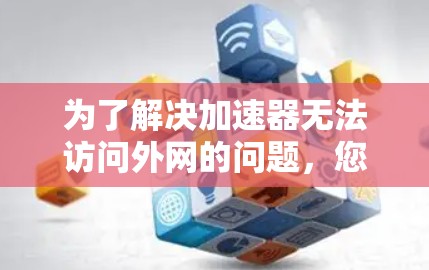 为了解决加速器无法访问外网的问题，您可以按照以下步骤进行排查和解决