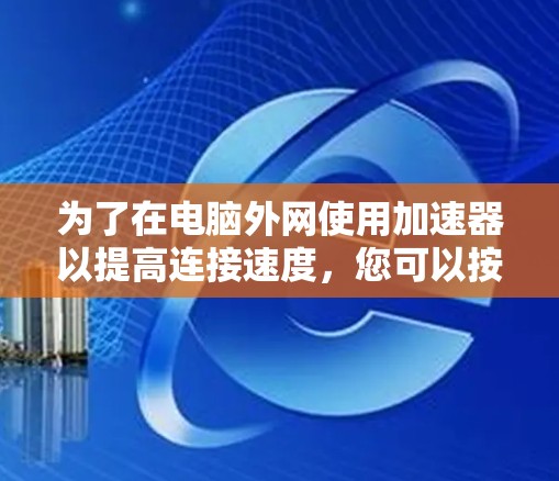 为了在电脑外网使用加速器以提高连接速度,您可以按照以下步骤进行操作 为了在电脑外网使用加速器以提高连接速度,您可以按照以下步骤进行操作