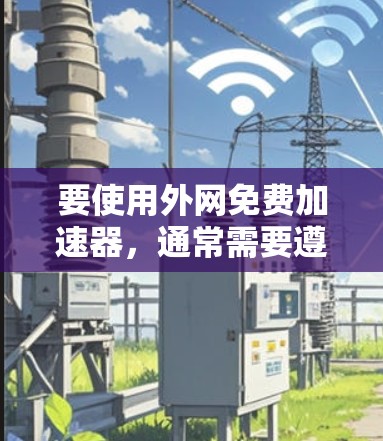 要使用外网免费加速器,通常需要遵循以下步骤 要使用外网免费加速器,通常需要遵循以下步骤