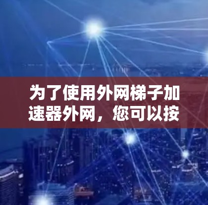 为了使用外网梯子加速器外网，您可以按照以下步骤进行