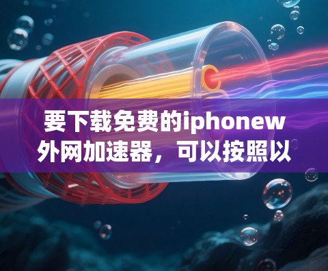 要下载免费的iphonew外网加速器,可以按照以下步骤进行 要下载免费的iphonew外网加速器,可以按照以下步骤进行