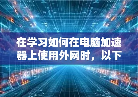 在学习如何在电脑加速器上使用外网时，以下是一个结构化的指南，帮助你逐步掌握加速器的使用方法
