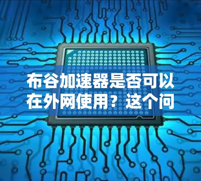布谷加速器是否可以在外网使用?这个问题值得仔细思考 布谷加速器是否可以在外网使用?这个问题值得仔细思考